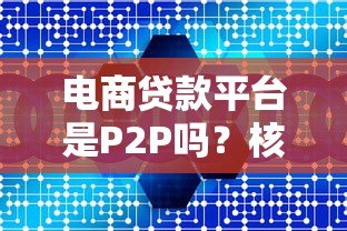 电商贷款平台是P2P吗？核心区别深度解析