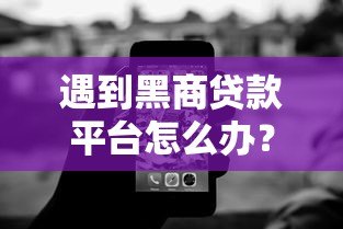 遇到黑商贷款平台怎么办?10个实用技巧帮你避坑维权 遇到黑商贷款平台怎么办?10个实用技巧帮你避坑维权