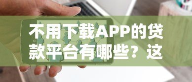 不用下载APP的贷款平台有哪些?这5种方式轻松解决资金需求 不用下载APP的贷款平台有哪些?这5种方式轻松解决资金需求
