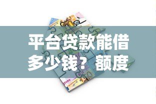 平台贷款能借多少钱？额度、利率、条件全解析
