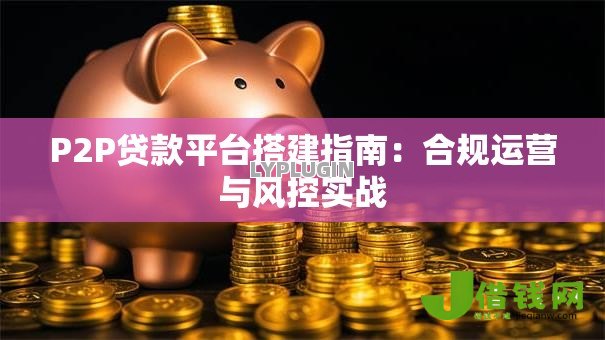 P2P贷款平台搭建指南：合规运营与风控实战