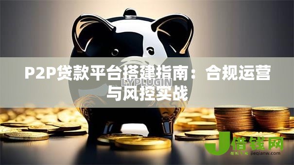 P2P贷款平台搭建指南：合规运营与风控实战