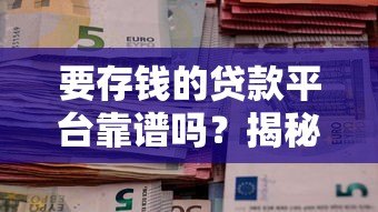 要存钱的贷款平台靠谱吗？揭秘真实情况与风险