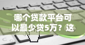 哪个贷款平台可以最少贷5万？这5个渠道快速到账