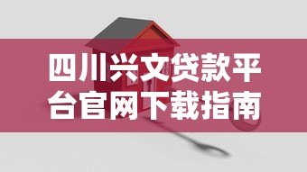 四川兴文贷款平台官网下载指南:安全操作与使用全解析 四川兴文贷款平台官网下载指南:安全操作与使用全解析