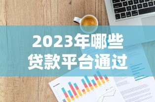 2023年哪些贷款平台通过率高?实测数据深度解析 2023年哪些贷款平台通过率高?实测数据深度解析