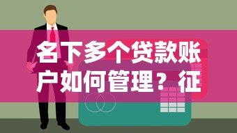 名下多个贷款账户如何管理?征信影响与查询技巧 名下多个贷款账户如何管理?征信影响与查询技巧
