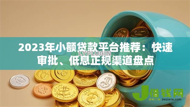 2023年小额贷款平台推荐：快速审批、低息正规渠道盘点