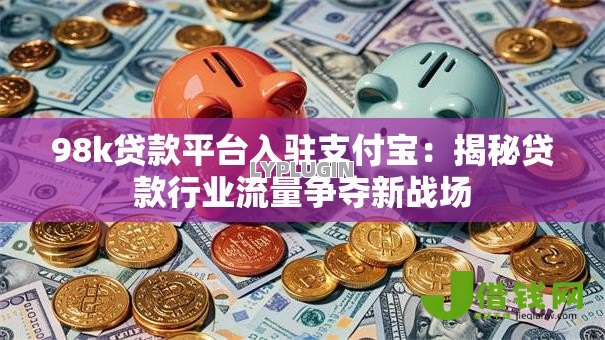 98k贷款平台入驻支付宝:揭秘贷款行业流量争夺新战场 98k贷款平台入驻支付宝:揭秘贷款行业流量争夺新战场