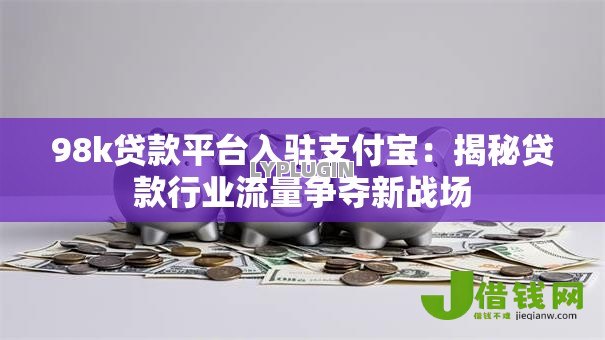 98k贷款平台入驻支付宝:揭秘贷款行业流量争夺新战场 98k贷款平台入驻支付宝:揭秘贷款行业流量争夺新战场