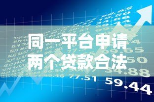 同一平台申请两个贷款合法吗?关键风险与注意事项解析 同一平台申请两个贷款合法吗?关键风险与注意事项解析