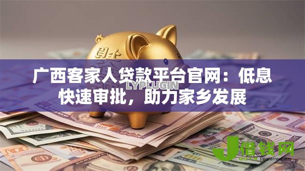 广西客家人贷款平台官网：低息快速审批，助力家乡发展
