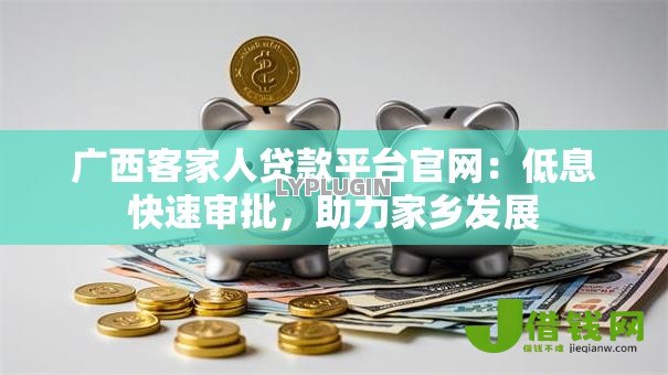 广西客家人贷款平台官网：低息快速审批，助力家乡发展