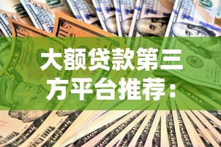 大额贷款第三方平台推荐：安全靠谱的借款渠道解析