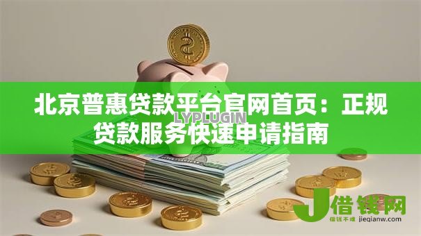 北京普惠贷款平台官网首页：正规贷款服务快速申请指南