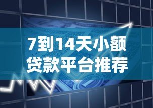 7到14天小额贷款平台推荐：快速下款、低息安全的借款攻略
