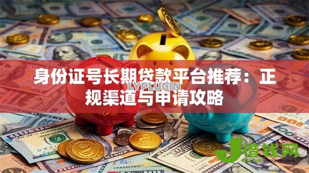 身份证号长期贷款平台推荐:正规渠道与申请攻略 身份证号长期贷款平台推荐:正规渠道与申请攻略