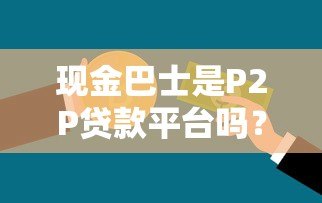 现金巴士是P2P贷款平台吗？深度解析其运营模式