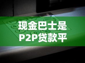 现金巴士是P2P贷款平台吗？深度解析其运营模式