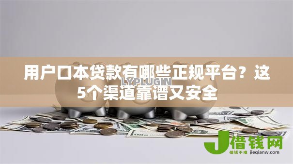 用户口本贷款有哪些正规平台?这5个渠道靠谱又安全 用户口本贷款有哪些正规平台?这5个渠道靠谱又安全