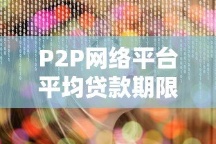 P2P网络平台平均贷款期限全解析:影响因素与选择策略 P2P网络平台平均贷款期限全解析:影响因素与选择策略