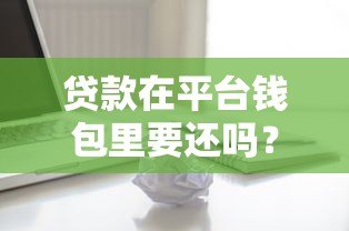 贷款在平台钱包里要还吗？详细解答还款责任与风险