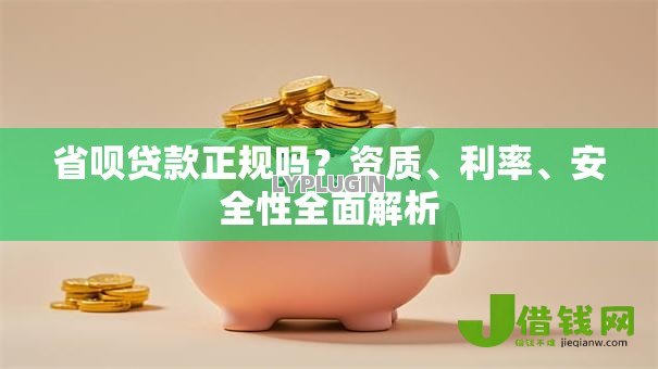 省呗贷款正规吗?资质、利率、安全性全面解析 省呗贷款正规吗?资质、利率、安全性全面解析