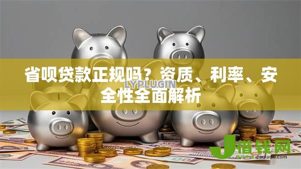 省呗贷款正规吗?资质、利率、安全性全面解析 省呗贷款正规吗?资质、利率、安全性全面解析
