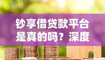 钞享借贷款平台是真的吗？深度评测+用户真实反馈揭秘