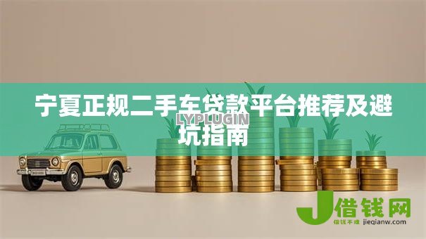 宁夏正规二手车贷款平台推荐及避坑指南 宁夏正规二手车贷款平台推荐及避坑指南