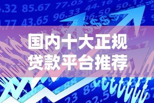 国内十大正规贷款平台推荐:安全靠谱的借款渠道精选 国内十大正规贷款平台推荐:安全靠谱的借款渠道精选