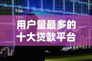 用户量最多的十大贷款平台排名及特点解析 用户量最多的十大贷款平台排名及特点解析