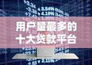 用户量最多的十大贷款平台排名及特点解析 用户量最多的十大贷款平台排名及特点解析