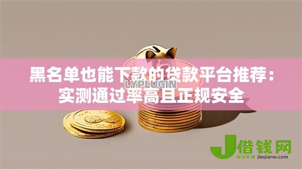 黑名单也能下款的贷款平台推荐：实测通过率高且正规安全