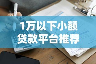 1万以下小额贷款平台推荐：正规低息快速到账