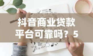 抖音商业贷款平台可靠吗?5大风险与3个避坑指南 抖音商业贷款平台可靠吗?5大风险与3个避坑指南