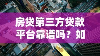 房贷第三方贷款平台靠谱吗？如何选择最合适的贷款渠道