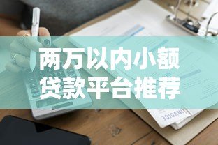 两万以内小额贷款平台推荐:正规低息快速到账攻略 两万以内小额贷款平台推荐:正规低息快速到账攻略