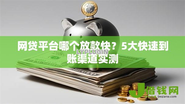 网贷平台哪个放款快?5大快速到账渠道实测 网贷平台哪个放款快?5大快速到账渠道实测