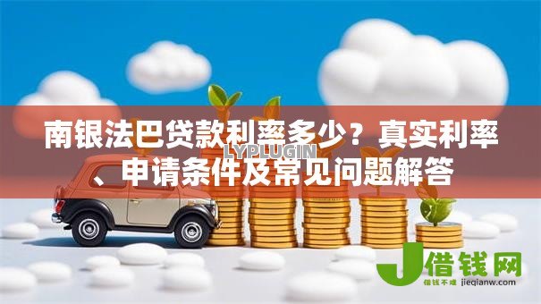 南银法巴贷款利率多少？真实利率、申请条件及常见问题解答