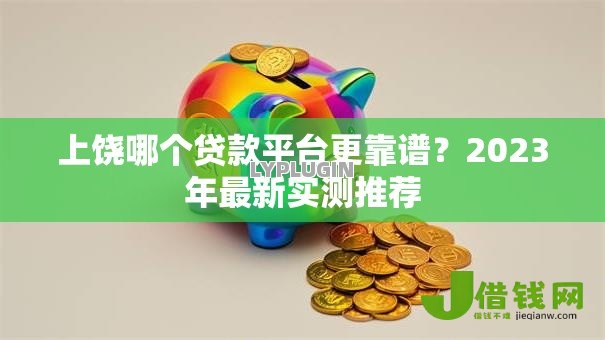上饶哪个贷款平台更靠谱？2023年最新实测推荐