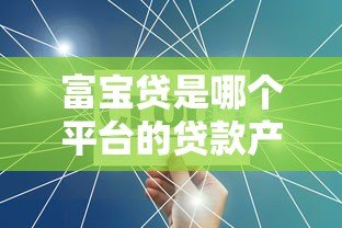 富宝贷是哪个平台的贷款产品？全面解析其背景与特点