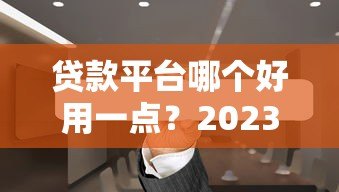 贷款平台哪个好用一点?2023年靠谱正规平台推荐 贷款平台哪个好用一点?2023年靠谱正规平台推荐