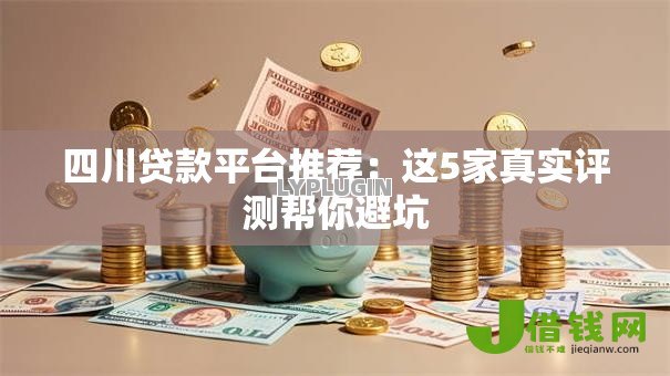 四川贷款平台推荐：这5家真实评测帮你避坑