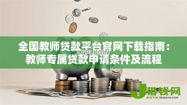 全国教师贷款平台官网下载指南：教师专属贷款申请条件及流程