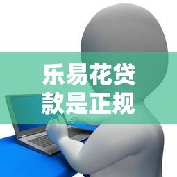 乐易花贷款是正规平台吗？用户必看的5个关键评测点
