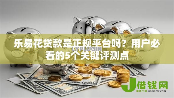 乐易花贷款是正规平台吗？用户必看的5个关键评测点