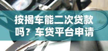 按揭车能二次贷款吗?车贷平台申请条件解析 按揭车能二次贷款吗?车贷平台申请条件解析