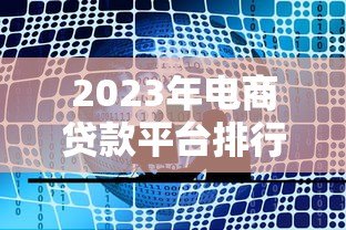 2023年电商贷款平台排行榜前十名：哪家最靠谱？