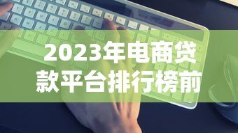 2023年电商贷款平台排行榜前十名：哪家最靠谱？